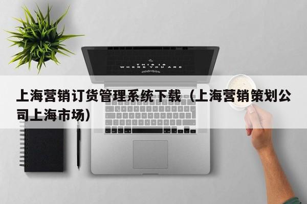 上海营销订货管理系统下载（上海营销策划公司上海市场）